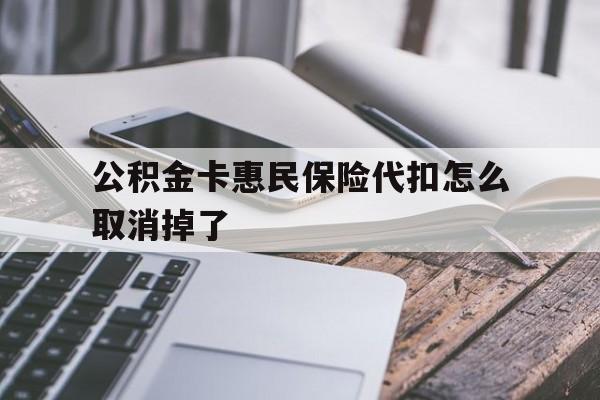 最新公积金卡惠民保险代扣怎么取消掉了方法分析(最方便真实的海宁公积金卡惠民保险代扣怎么取消掉了呢方法)
