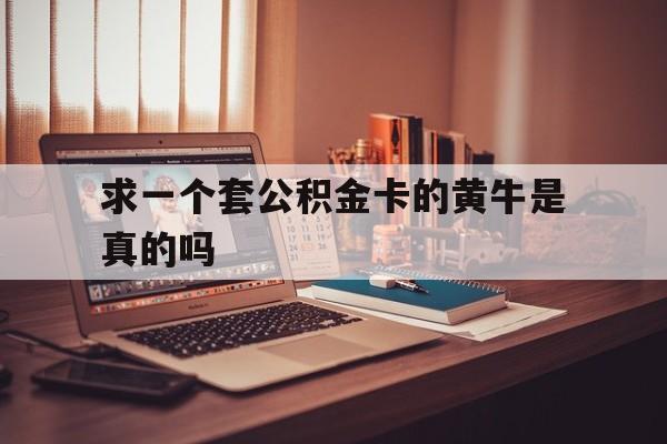 最新求一个套公积金卡的黄牛是真的吗方法分析(最方便真实的海宁住房公积金可以找黄牛取吗方法)