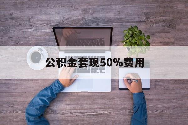 最新公积金套现50%费用方法分析(最方便真实的海宁公积金套现需要什么手续方法)