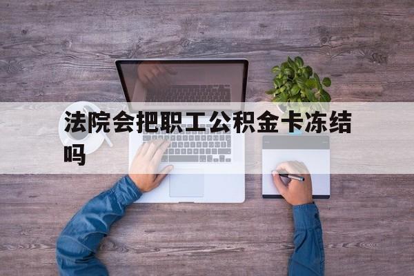最新法院会把职工公积金卡冻结吗方法分析(最方便真实的海宁法院会执行住房公积金余额吗方法)