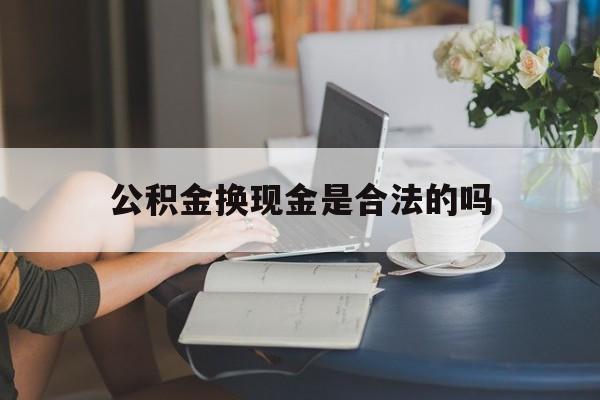 最新公积金换现金是合法的吗方法分析(最方便真实的海宁公积金换现金是合法的吗怎么办方法)