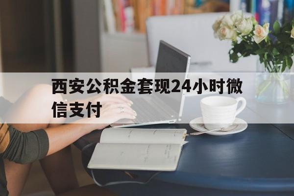 最新西安公积金套现24小时微信支付方法分析(最方便真实的海宁西安公积金套现24小时微信支付有影响吗方法)