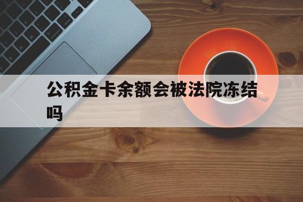 最新公积金卡余额会被法院冻结吗方法分析(最方便真实的海宁住房公积金卡被冻结,钱能入帐户吗方法)