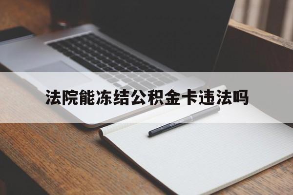 最新法院能冻结公积金卡违法吗方法分析(最方便真实的海宁法院可以冻结住房公积金的钱吗方法)