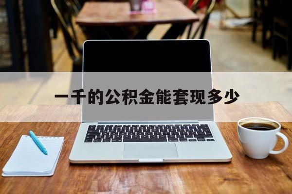 最新一千的公积金能套现多少方法分析(最方便真实的海宁一千的公积金能套现多少利息方法)