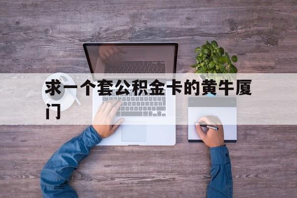 最新求一个套公积金卡的黄牛厦门方法分析(最方便真实的海宁厦门公积金哪里领取方法)