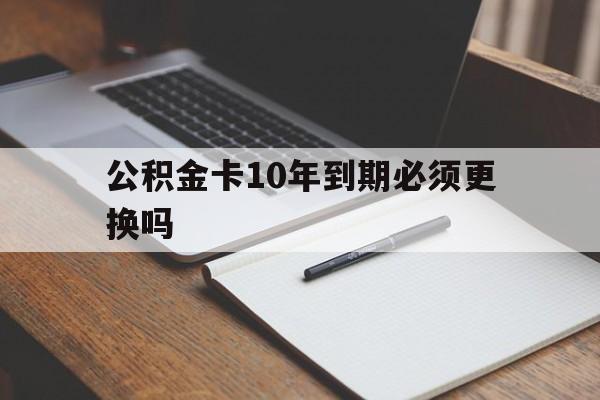 最新公积金卡10年到期必须更换吗方法分析(最方便真实的海宁公积金卡太久没用需要激活吗方法)