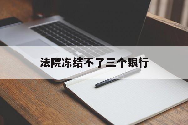 最新法院冻结不了三个银行方法分析(最方便真实的海宁法院冻结不了三个银行是怎么回事?方法)