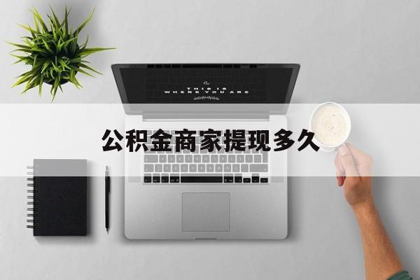 最新公积金商家提现多久方法分析(最方便真实的海宁公积金一般提现多久到账方法)