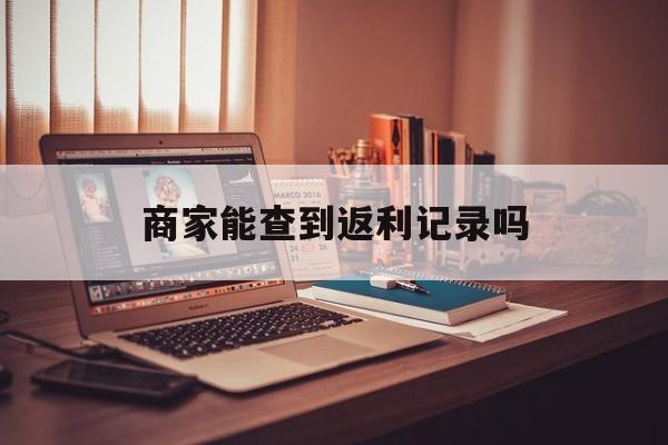 最新商家能查到返利记录吗方法分析(最方便真实的海宁店家知道用没用返利软件吗方法)