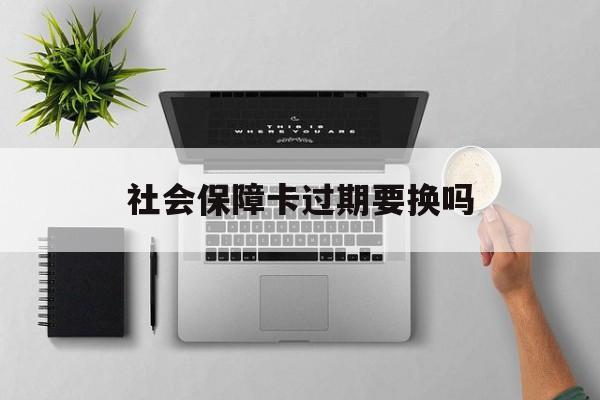 最新社会保障卡过期要换吗方法分析(最方便真实的海宁社会保障卡到期后还能用吗方法)