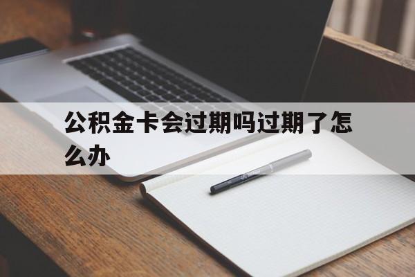 最新公积金卡会过期吗过期了怎么办方法分析(最方便真实的海宁公积金卡过期了钱还打得上来不?方法)