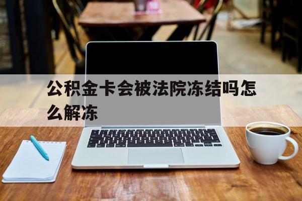 最新公积金卡会被法院冻结吗怎么解冻方法分析(最方便真实的海宁公积金卡会被法院冻结吗怎么解冻呢方法)