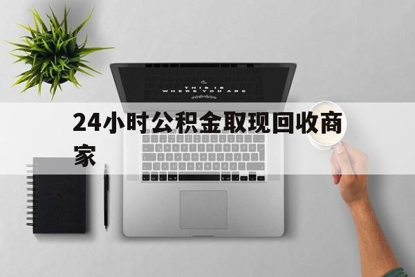 最新24小时公积金取现回收商家方法分析(最方便真实的海宁公积金取现需要多少手续费方法)