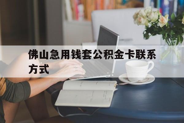 最新佛山急用钱套公积金卡联系方式方法分析(最方便真实的海宁佛山住房公积金怎么取出来方法)