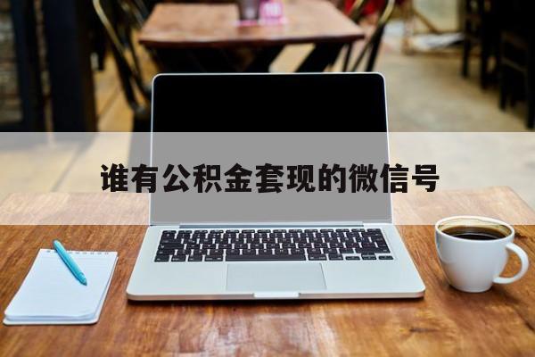 最新谁有公积金套现的微信号方法分析(最方便真实的海宁我有一笔公积金,请问有什么办法套现?方法)