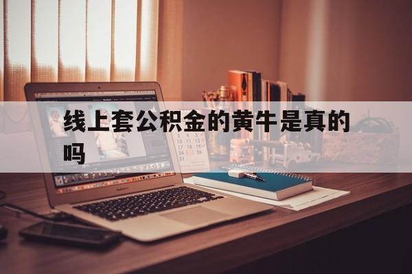 最新线上套公积金的黄牛是真的吗方法分析(最方便真实的海宁线下公积金方法)