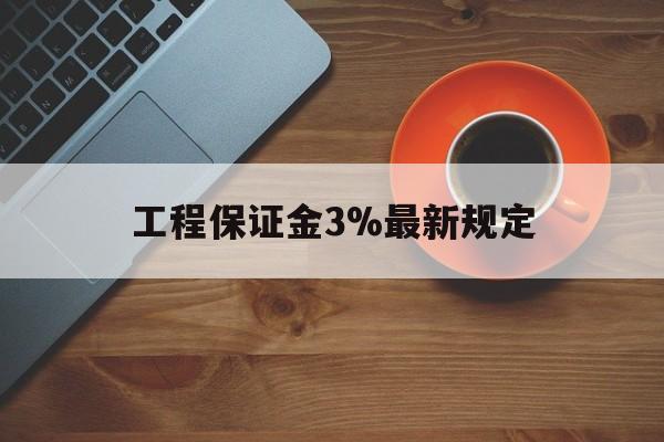 最新工程保证金3%最新规定方法分析(最方便真实的海宁工程保证金一般按什么比例交方法)