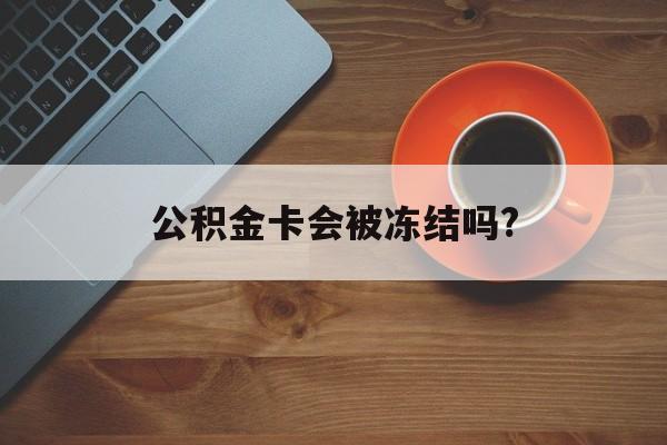 最新公积金卡会被冻结吗?方法分析(最方便真实的海宁公积金卡会被法院强制执行冻结吗方法)