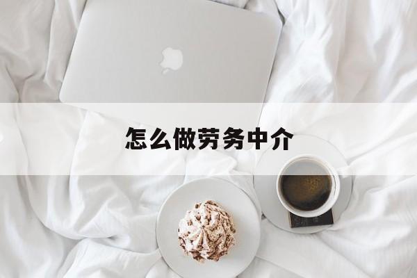 最新怎么做劳务中介方法分析(最方便真实的海宁一个新手怎么做劳务中介方法)