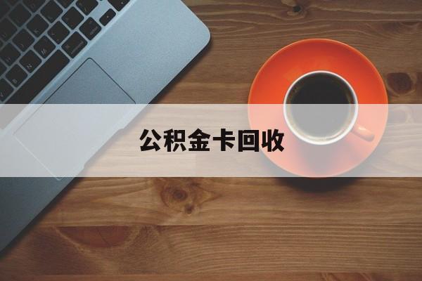 最新公积金卡回收方法分析(最方便真实的海宁旧的公积金卡怎么换新的方法)