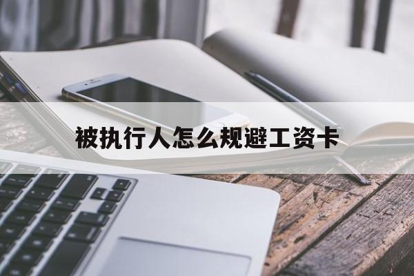 最新被执行人怎么规避工资卡方法分析(最方便真实的海宁怎样执行被执行人的工资方法)