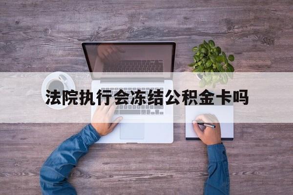 最新法院执行会冻结公积金卡吗方法分析(最方便真实的海宁法院会冻结住房公积金账户吗方法)