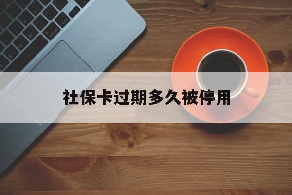 最新社保卡过期多久被停用方法分析(最方便真实的海宁社保卡过期了怎么处理方法)