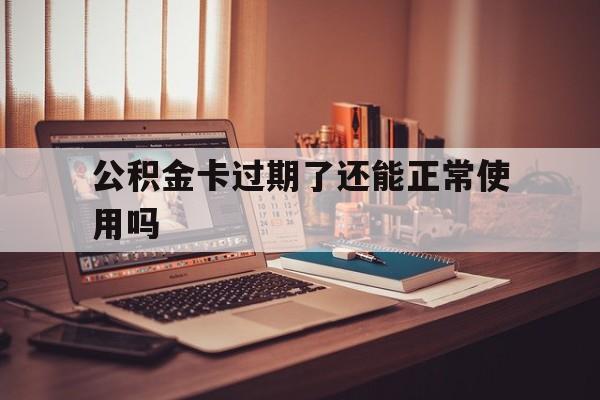 最新公积金卡过期了还能正常使用吗方法分析(最方便真实的海宁公积金卡过期了钱还打得上来不?方法)