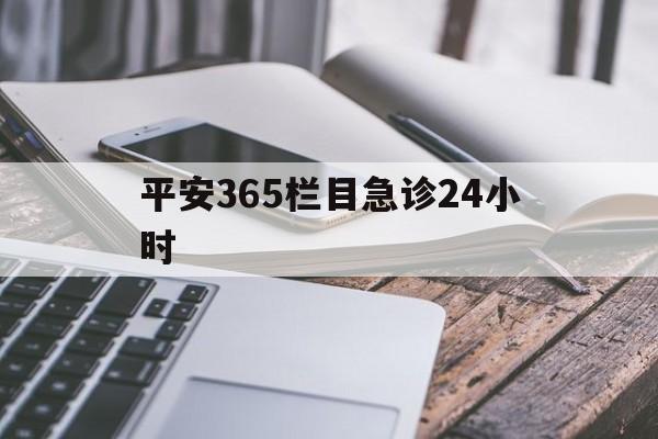 最新平安365栏目急诊24小时方法分析(最方便真实的海宁急诊科24小时免费咨询方法)