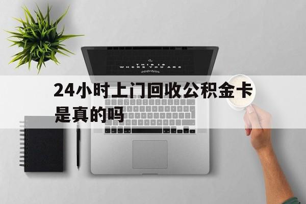 最新24小时上门回收公积金卡是真的吗方法分析(最方便真实的海宁24小时上门回收公积金卡是真的吗安全吗方法)