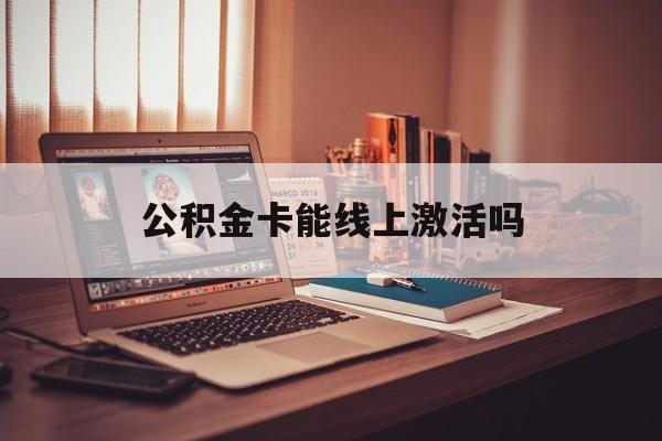 最新公积金卡能线上激活吗方法分析(最方便真实的海宁住房公积金卡可以网上激活吗方法)
