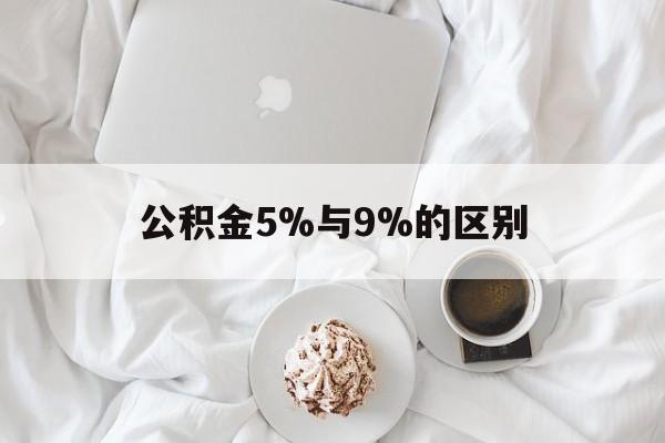 最新公积金5%与9%的区别方法分析(最方便真实的海宁公积金5%和12%有什么区别方法)
