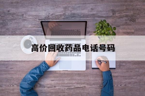 最新高价回收药品电话号码方法分析(最方便真实的海宁二手药品回收平台方法)